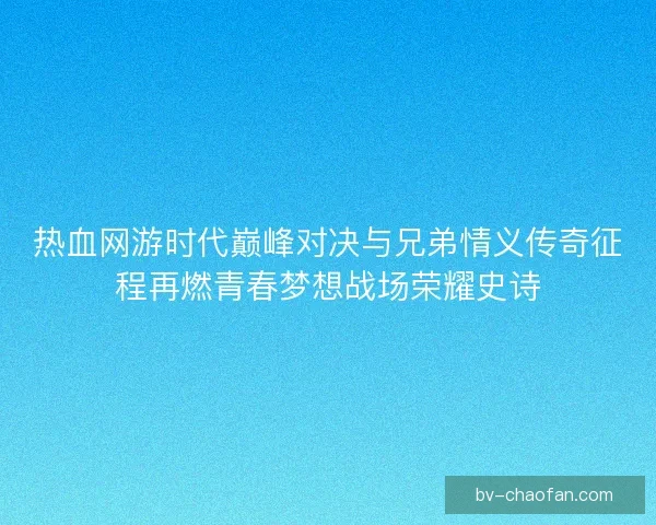 热血网游时代巅峰对决与兄弟情义传奇征程再燃青春梦想战场荣耀史诗