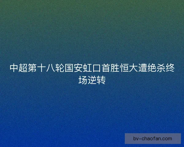 中超第十八轮国安虹口首胜恒大遭绝杀终场逆转