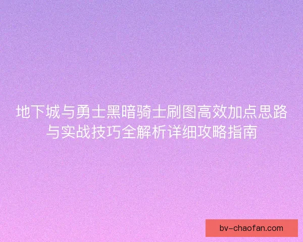 地下城与勇士黑暗骑士刷图高效加点思路与实战技巧全解析详细攻略指南