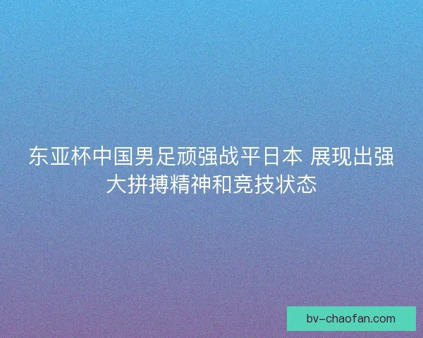 东亚杯中国男足顽强战平日本 展现出强大拼搏精神和竞技状态