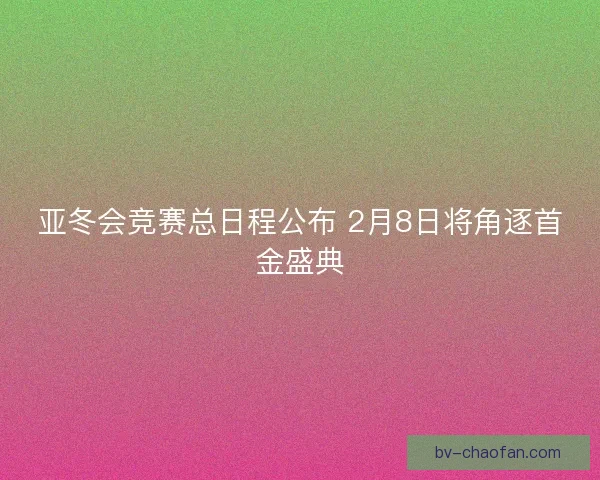 亚冬会竞赛总日程公布 2月8日将角逐首金盛典